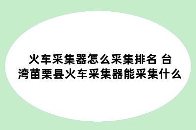 火车采集器怎么采集排名 台湾苗栗县火车采集器能采集什么